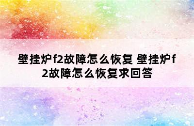 壁挂炉f2故障怎么恢复 壁挂炉f2故障怎么恢复求回答